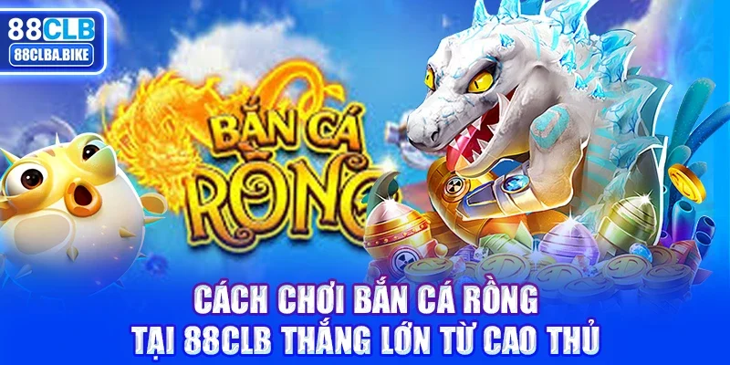 Cách chơi Bắn Cá Rồng tại 88CLB chuẩn xác nhất