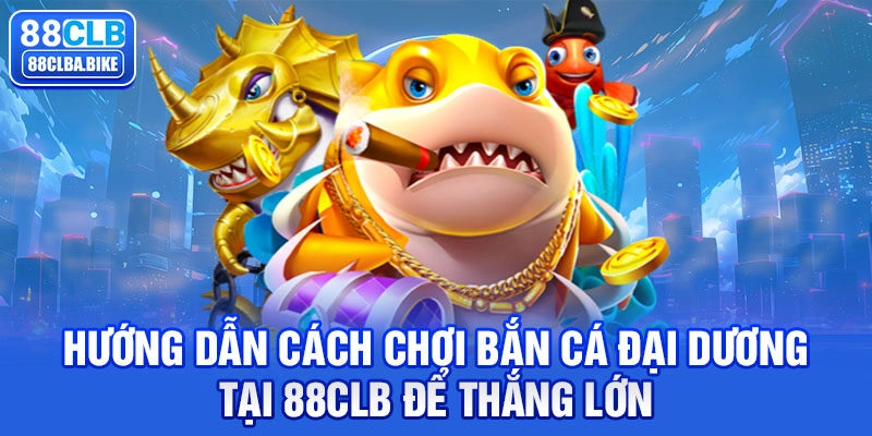 Cách chơi Bắn Cá Đại Dương tại 88CLB luôn thắng lớn